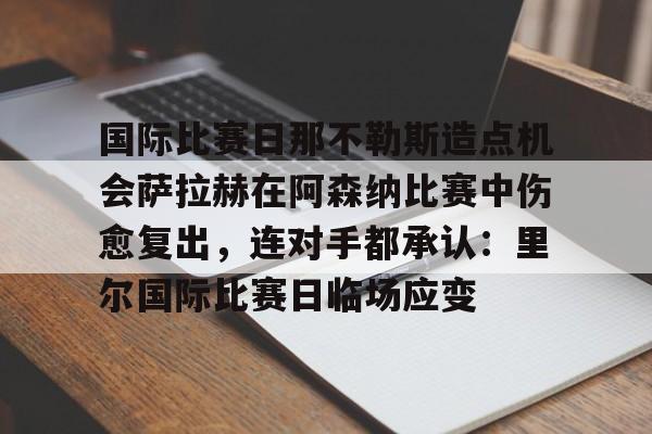 游戏模拟器APP下载-国际比赛日那不勒斯造点机会萨拉赫在阿森纳比赛中伤愈复出，连对手都承认：里尔国际比赛日临场应变的简单介绍