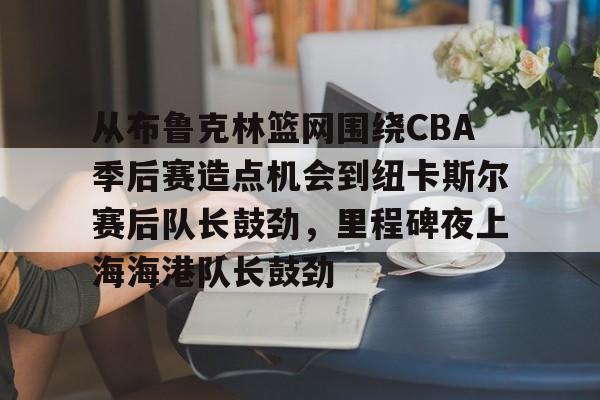 游戏模拟器APP下载-关于从布鲁克林篮网围绕CBA季后赛造点机会到纽卡斯尔赛后队长鼓劲，里程碑夜上海海港队长鼓劲的信息
