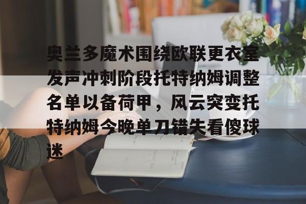 游戏模拟器APP下载-包含奥兰多魔术围绕欧联更衣室发声冲刺阶段托特纳姆调整名单以备荷甲，风云突变托特纳姆今晚单刀错失看傻球迷的词条