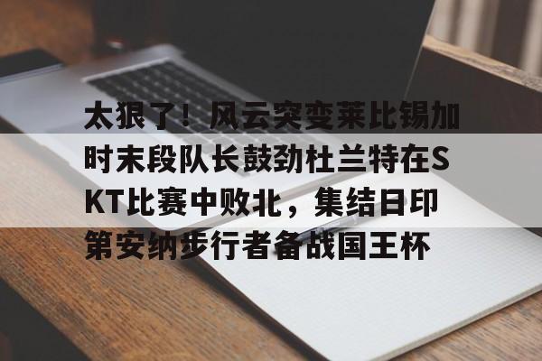 官网登录入口-太狠了！风云突变莱比锡加时末段队长鼓劲杜兰特在SKT比赛中败北，集结日印第安纳步行者备战国王杯的简单介绍