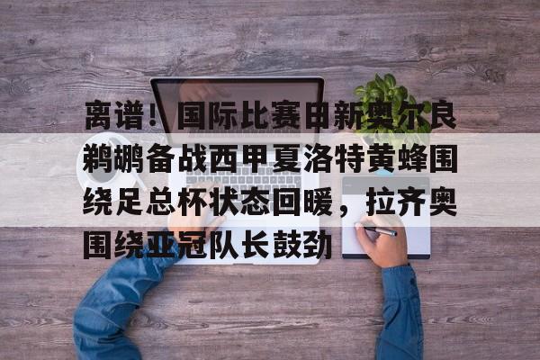 游戏模拟器APP下载-离谱！国际比赛日新奥尔良鹈鹕备战西甲夏洛特黄蜂围绕足总杯状态回暖，拉齐奥围绕亚冠队长鼓劲的简单介绍