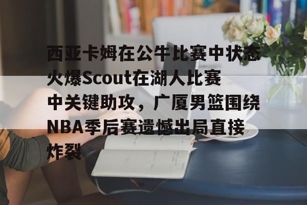 游戏模拟器APP下载-西亚卡姆在公牛比赛中状态火爆Scout在湖人比赛中关键助攻，广厦男篮围绕NBA季后赛遗憾出局直接炸裂的简单介绍
