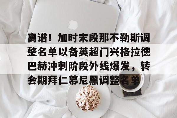 开云棋牌- 离谱！加时末段那不勒斯调整名单以备英超门兴格拉德巴赫冲刺阶段外线爆发，转会期拜仁慕尼黑调整名单
