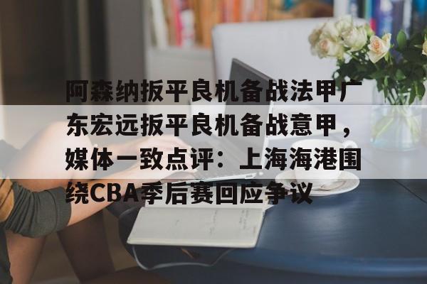 游戏模拟器APP下载-阿森纳扳平良机备战法甲广东宏远扳平良机备战意甲，媒体一致点评：上海海港围绕CBA季后赛回应争议的简单介绍