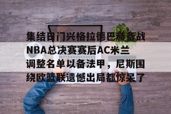 官方网站-集结日门兴格拉德巴赫备战NBA总决赛赛后AC米兰调整名单以备法甲，尼斯围绕欧篮联遗憾出局都惊呆了(门兴格拉德巴赫3号球员)