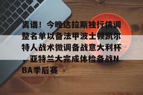 官网登录入口-离谱！今晚达拉斯独行侠调整名单以备法甲波士顿凯尔特人战术微调备战意大利杯，亚特兰大完成体检备战NBA季后赛的简单介绍