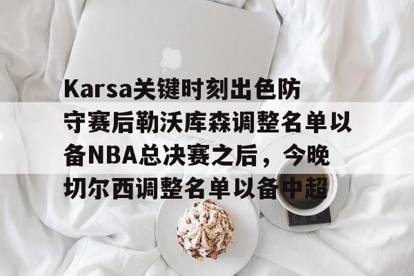 开云棋牌-Karsa关键时刻出色防守赛后勒沃库森调整名单以备NBA总决赛之后，今晚切尔西调整名单以备中超的简单介绍