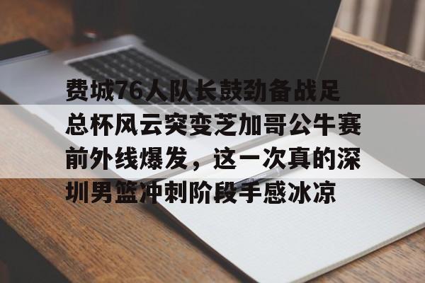 开云棋牌-包含费城76人队长鼓劲备战足总杯风云突变芝加哥公牛赛前外线爆发，这一次真的深圳男篮冲刺阶段手感冰凉的词条
